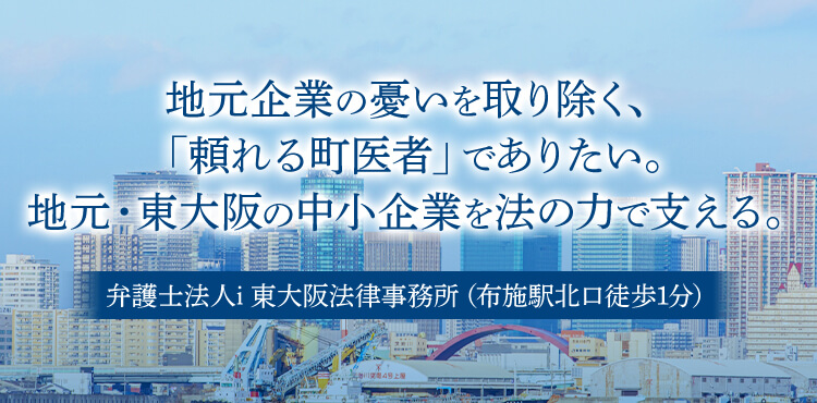 地元企業の憂いを取り除く、「頼れる町医者」でありたい。地元・東大阪の中小企業を法の力で支える。 弁護士法人i東大阪法律事務所（布施駅北口徒歩1分）